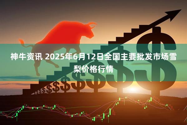 神牛资讯 2025年6月12日全国主要批发市场雪梨价格行情