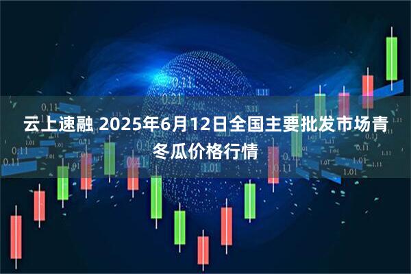 云上速融 2025年6月12日全国主要批发市场青冬瓜价格行情