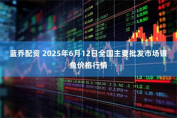 蓝乔配资 2025年6月12日全国主要批发市场银鱼价格行情