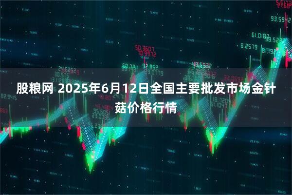 股粮网 2025年6月12日全国主要批发市场金针菇价格行情