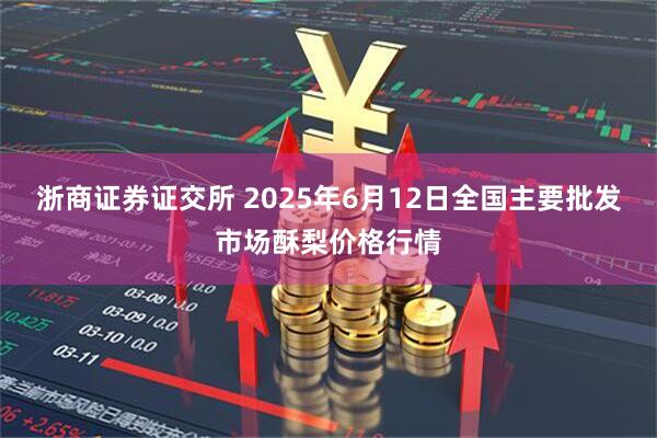 浙商证券证交所 2025年6月12日全国主要批发市场酥梨价格行情