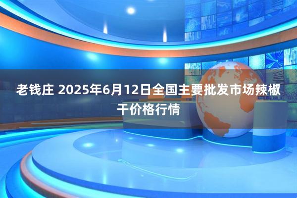 老钱庄 2025年6月12日全国主要批发市场辣椒干价格行情