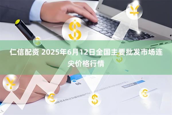 仁信配资 2025年6月12日全国主要批发市场连尖价格行情