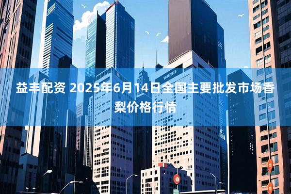 益丰配资 2025年6月14日全国主要批发市场香梨价格行情