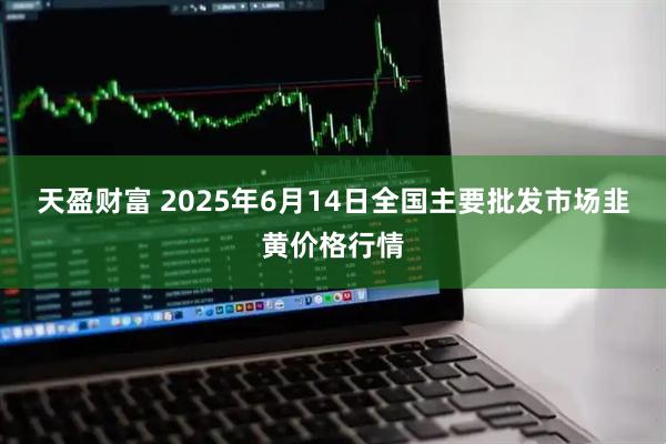 天盈财富 2025年6月14日全国主要批发市场韭黄价格行情
