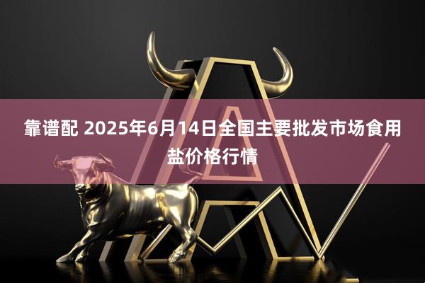 靠谱配 2025年6月14日全国主要批发市场食用盐价格行情