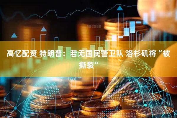 高忆配资 特朗普：若无国民警卫队 洛杉矶将“被撕裂”
