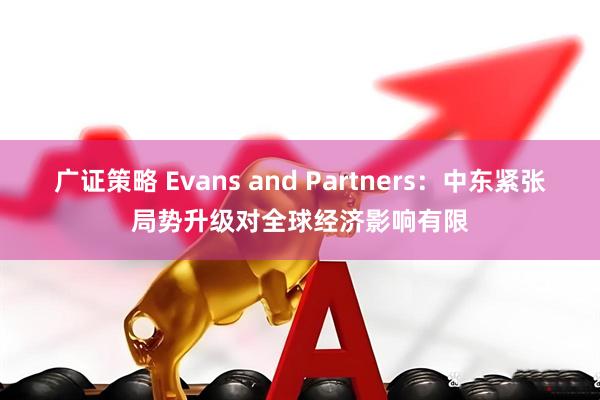 广证策略 Evans and Partners：中东紧张局势升级对全球经济影响有限