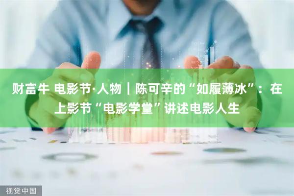 财富牛 电影节·人物｜陈可辛的“如履薄冰”：在上影节“电影学堂”讲述电影人生