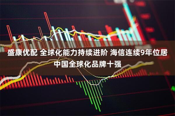 盛康优配 全球化能力持续进阶 海信连续9年位居中国全球化品牌十强