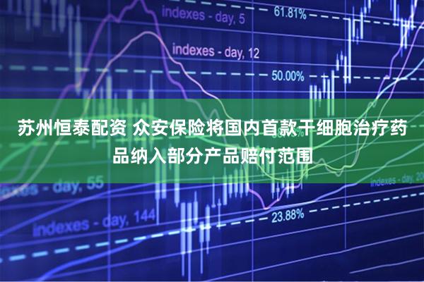 苏州恒泰配资 众安保险将国内首款干细胞治疗药品纳入部分产品赔付范围