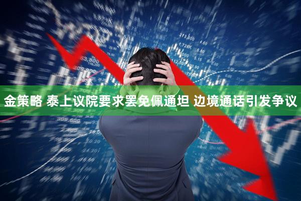 金策略 泰上议院要求罢免佩通坦 边境通话引发争议