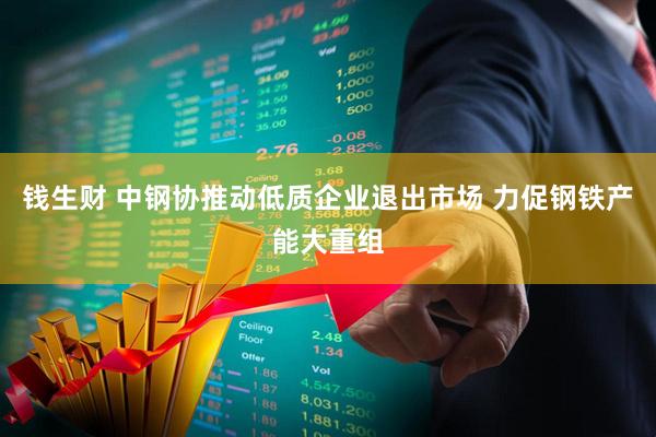 钱生财 中钢协推动低质企业退出市场 力促钢铁产能大重组