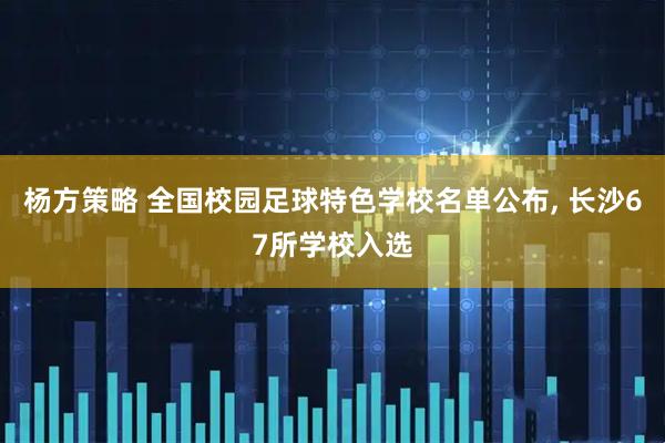 杨方策略 全国校园足球特色学校名单公布, 长沙67所学校入选