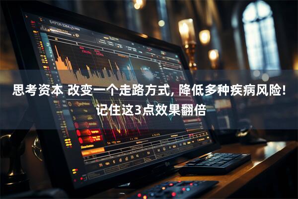 思考资本 改变一个走路方式, 降低多种疾病风险! 记住这3点效果翻倍