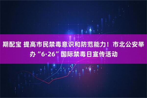 期配宝 提高市民禁毒意识和防范能力！市北公安举办“6·26”国际禁毒日宣传活动