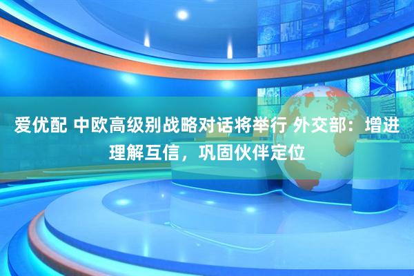 爱优配 中欧高级别战略对话将举行 外交部：增进理解互信，巩固伙伴定位