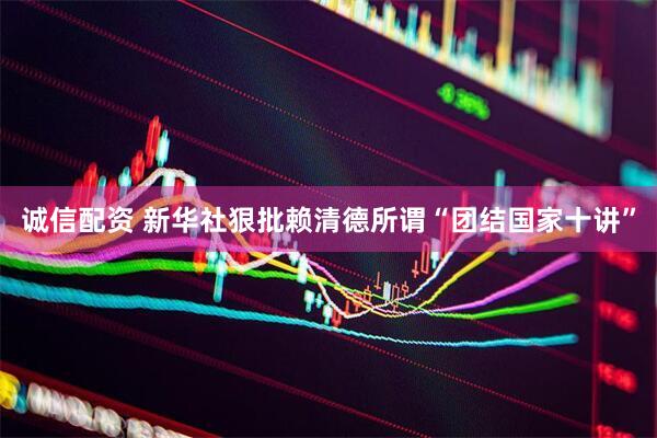 诚信配资 新华社狠批赖清德所谓“团结国家十讲”