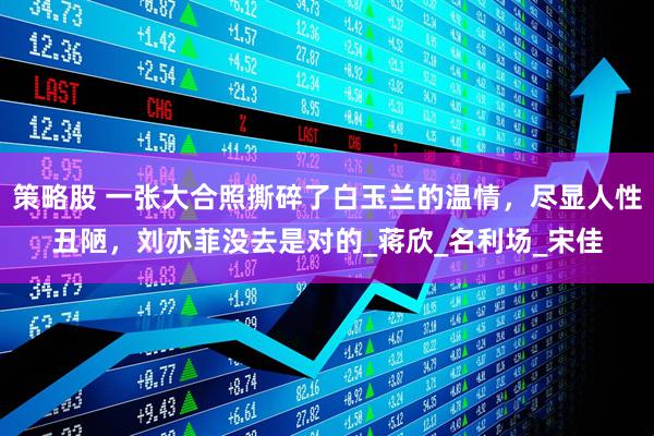 策略股 一张大合照撕碎了白玉兰的温情，尽显人性丑陋，刘亦菲没去是对的_蒋欣_名利场_宋佳