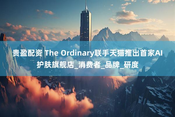 贵盈配资 The Ordinary联手天猫推出首家AI护肤旗舰店_消费者_品牌_研度