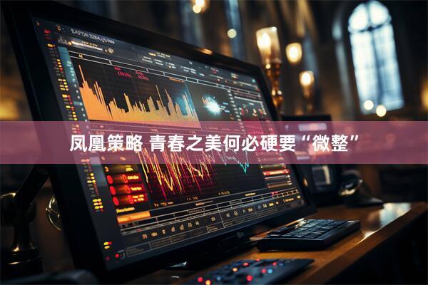 凤凰策略 青春之美何必硬要“微整”