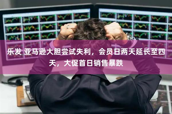 乐发 亚马逊大胆尝试失利，会员日两天延长至四天，大促首日销售暴跌
