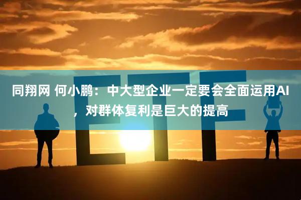 同翔网 何小鹏：中大型企业一定要会全面运用AI，对群体复利是巨大的提高