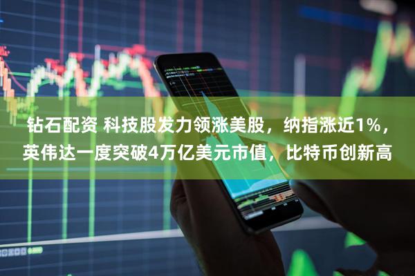 钻石配资 科技股发力领涨美股，纳指涨近1%，英伟达一度突破4万亿美元市值，比特币创新高
