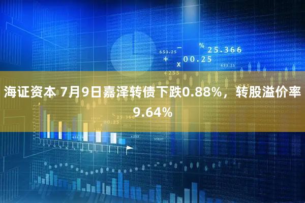 海证资本 7月9日嘉泽转债下跌0.88%，转股溢价率9.64%