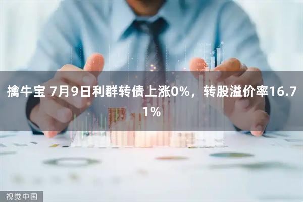 擒牛宝 7月9日利群转债上涨0%，转股溢价率16.71%