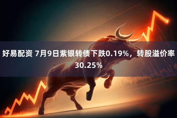 好易配资 7月9日紫银转债下跌0.19%，转股溢价率30.25%