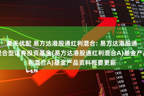 昊天优配 易方达港股通红利混合: 易方达港股通红利灵活配置混合型证券投资基金(易方达港股通红利混合A)基金产品资料概要更新