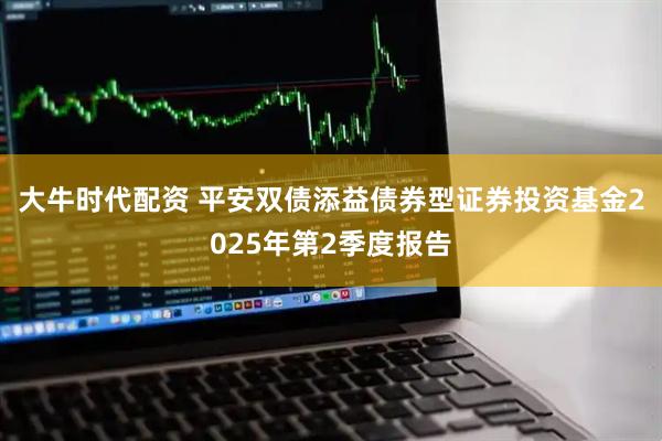 大牛时代配资 平安双债添益债券型证券投资基金2025年第2季度报告