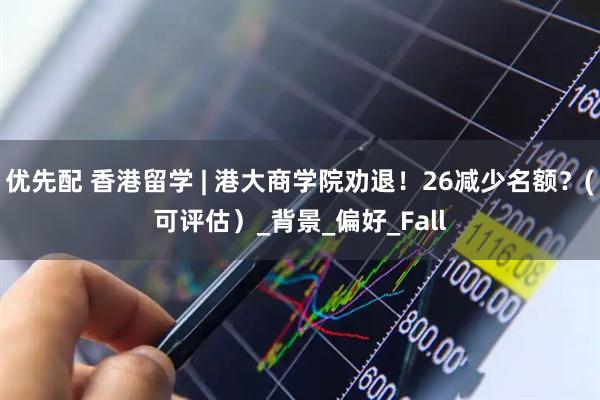 优先配 香港留学 | 港大商学院劝退！26减少名额？(可评估）_背景_偏好_Fall