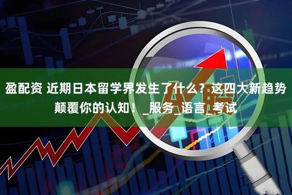 盈配资 近期日本留学界发生了什么？这四大新趋势颠覆你的认知！_服务_语言_考试