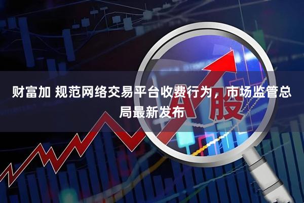财富加 规范网络交易平台收费行为，市场监管总局最新发布