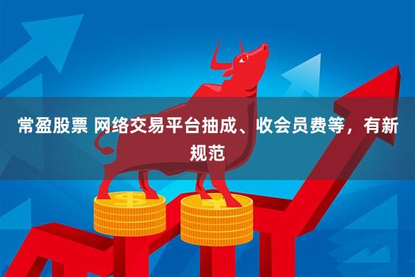 常盈股票 网络交易平台抽成、收会员费等，有新规范