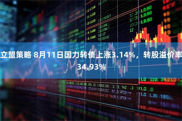立盟策略 8月11日国力转债上涨3.14%，转股溢价率34.93%