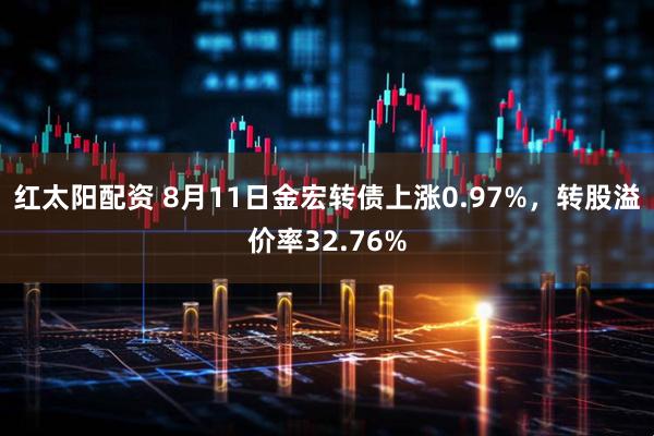红太阳配资 8月11日金宏转债上涨0.97%，转股溢价率32.76%