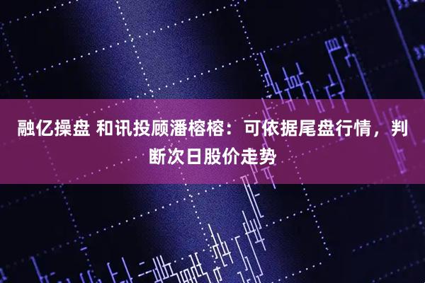 融亿操盘 和讯投顾潘榕榕：可依据尾盘行情，判断次日股价走势