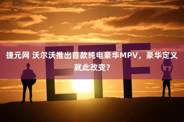 捷元网 沃尔沃推出首款纯电豪华MPV，豪华定义就此改变？