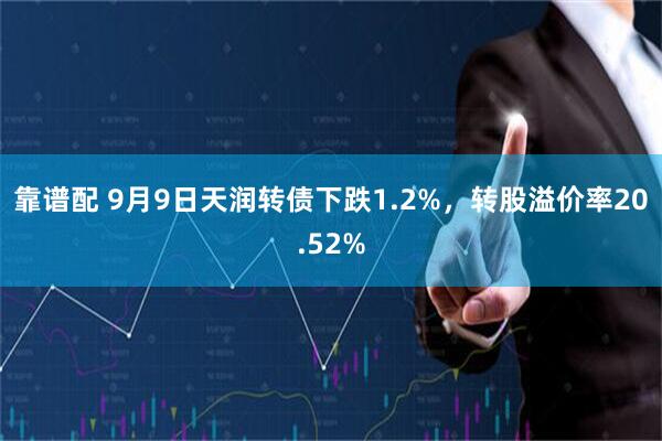 靠谱配 9月9日天润转债下跌1.2%，转股溢价率20.52%