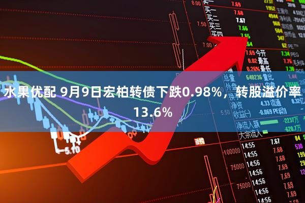 水果优配 9月9日宏柏转债下跌0.98%，转股溢价率13.6%