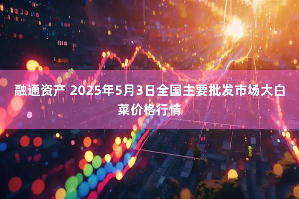 融通资产 2025年5月3日全国主要批发市场大白菜价格行情
