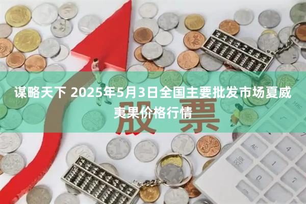 谋略天下 2025年5月3日全国主要批发市场夏威夷果价格行情