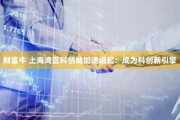 财富牛 上海湾区科创城加速崛起：成为科创新引擎