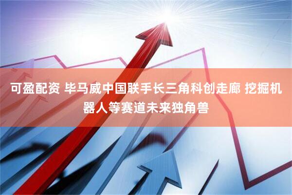 可盈配资 毕马威中国联手长三角科创走廊 挖掘机器人等赛道未来独角兽