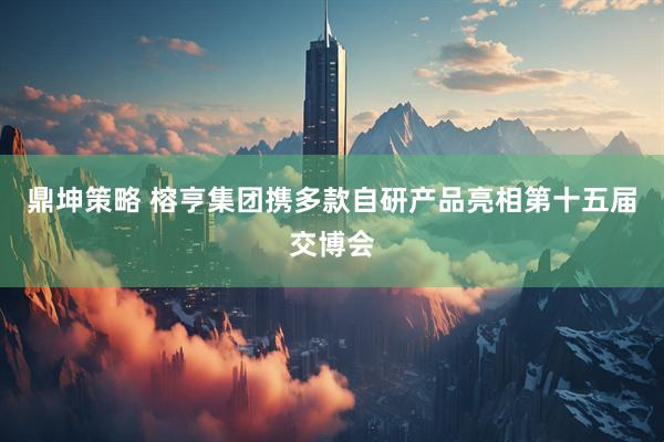 鼎坤策略 榕亨集团携多款自研产品亮相第十五届交博会