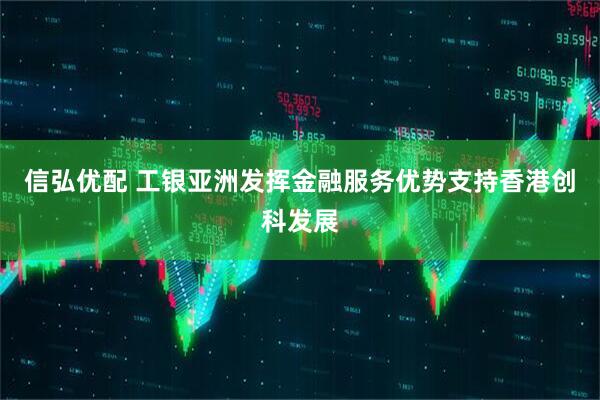 信弘优配 工银亚洲发挥金融服务优势支持香港创科发展