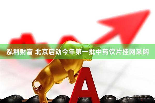 泓利财富 北京启动今年第一批中药饮片挂网采购